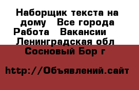 Наборщик текста на дому - Все города Работа » Вакансии   . Ленинградская обл.,Сосновый Бор г.